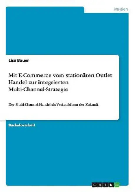 Mit E-Commerce vom stationären Outlet Handel zur integrierten Multi-Channel-Strategie: Der Multi-Channel-Handel als Verkaufsform der Zukunft by Bauer, Lisa