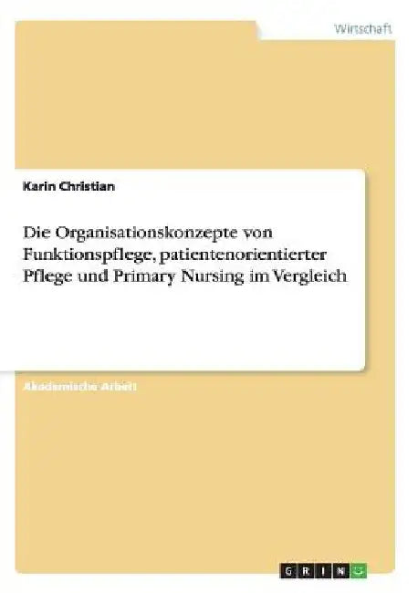 Die Organisationskonzepte von Funktionspflege, patientenorientierter Pflege und Primary Nursing im Vergleich by Christian, Karin