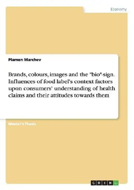 Brands, colours, images and the "bio"-sign. Influences of food label's context factors upon consumers' understanding of health claims and their attitu by Plamen Marchev