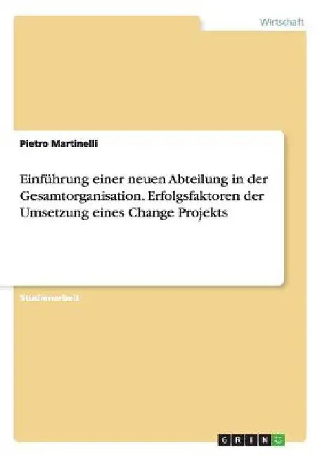 Einführung einer neuen Abteilung in der Gesamtorganisation. Erfolgsfaktoren der Umsetzung eines Change Projekts by Martinelli, Pietro