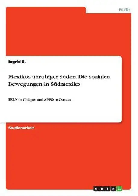Mexikos unruhiger Süden. Die sozialen Bewegungen in Südmexiko: EZLN in Chiapas und APPO in Oaxaca by B, Ingrid