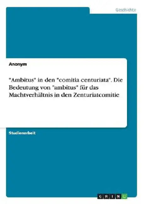 "Ambitus" in den "comitia centuriata". Die Bedeutung von "ambitus" für das Machtverhältnis in den Zenturiatcomitie by Anonym