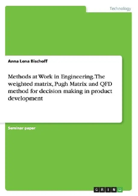 Methods at Work in Engineering. The weighted matrix, Pugh Matrix and QFD method for decision making in product development by Anna Lena Bischoff
