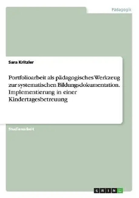 Portfolioarbeit als pädagogisches Werkzeug zur systematischen Bildungsdokumentation. Implementierung in einer Kindertagesbetreuung by Kritzler, Sara