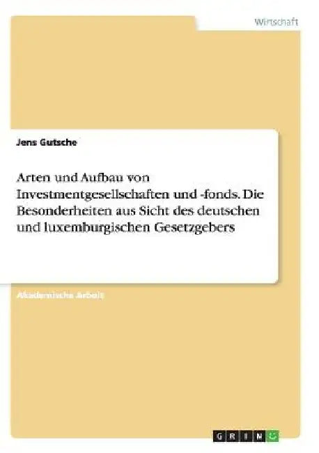 Arten und Aufbau von Investmentgesellschaften und -fonds. Die Besonderheiten aus Sicht des deutschen und luxemburgischen Gesetzgebers by Gutsche, Jens