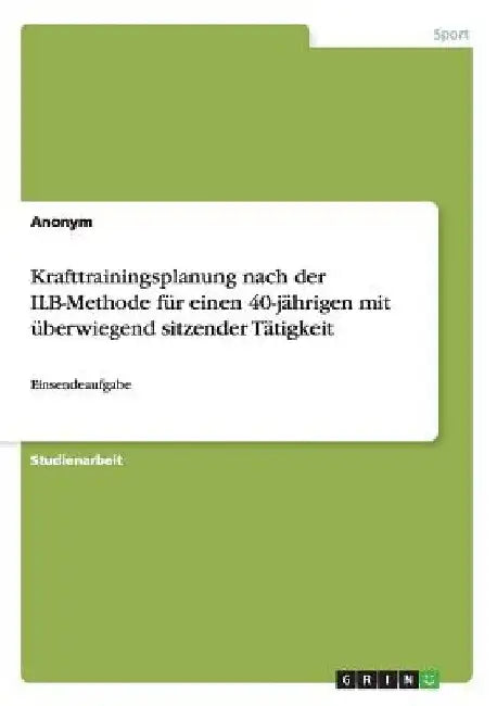 Krafttrainingsplanung nach der ILB-Methode für einen 40-jährigen mit überwiegend sitzender Tätigkeit: Einsendeaufgabe by Anonym