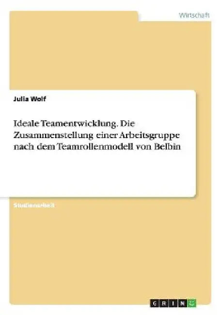 Ideale Teamentwicklung. Die Zusammenstellung einer Arbeitsgruppe nach dem Teamrollenmodell von Belbin by Wolf, Julia