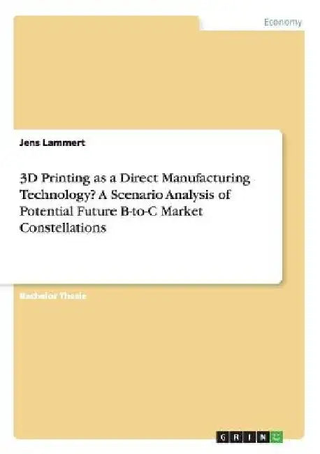 3D Printing as a Direct Manufacturing Technology? A Scenario Analysis of Potential Future B-to-C Market Constellations by Jens Lammert