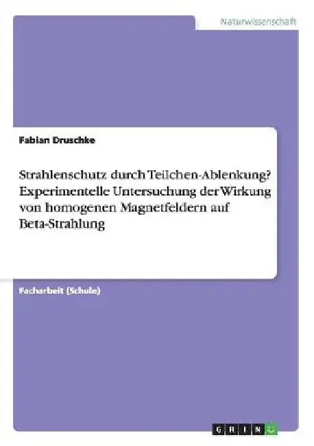 Strahlenschutz durch Teilchen-Ablenkung? Experimentelle Untersuchung der Wirkung von homogenen Magnetfeldern auf Beta-Strahlung by Druschke, Fabian