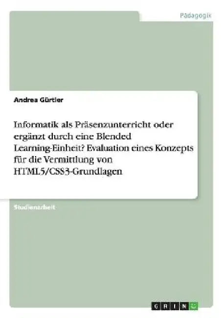 Informatik als Präsenzunterricht oder ergänzt durch eine Blended Learning-Einheit? Evaluation eines Konzepts für die Vermittlung von HTML5/CSS3-Grundl by Gürtler, Andrea