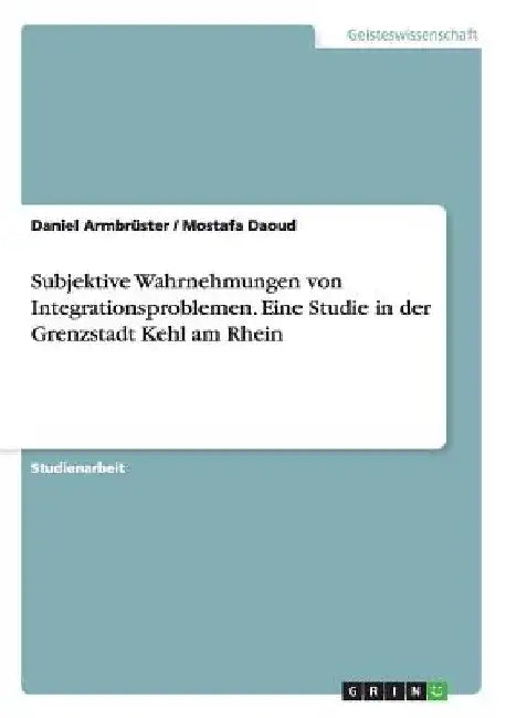 Subjektive Wahrnehmungen von Integrationsproblemen. Eine Studie in der Grenzstadt Kehl am Rhein by Armbrüster, Daniel