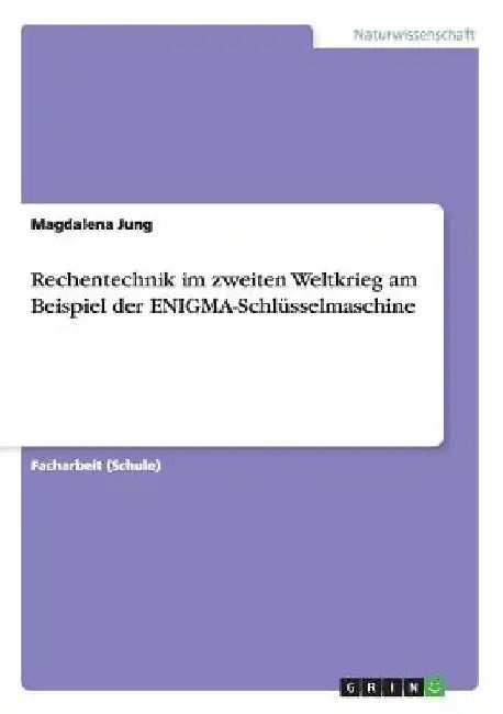 Rechentechnik im zweiten Weltkrieg am Beispiel der ENIGMA-Schlüsselmaschine by Jung, Magdalena