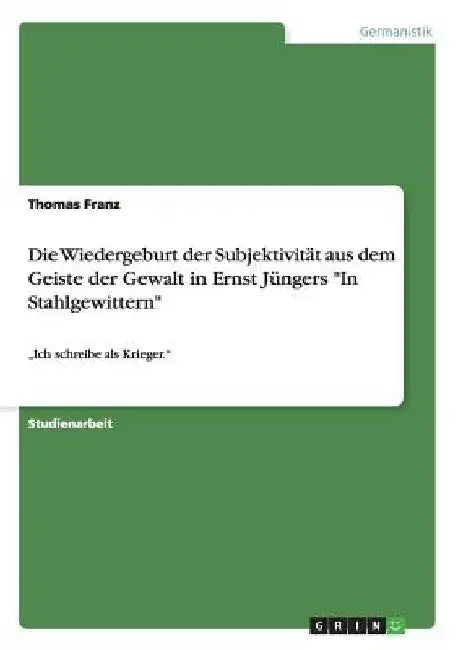 Die Wiedergeburt der Subjektivität aus dem Geiste der Gewalt in Ernst Jüngers "In Stahlgewittern": "Ich schreibe als Krieger." by Franz, Thomas