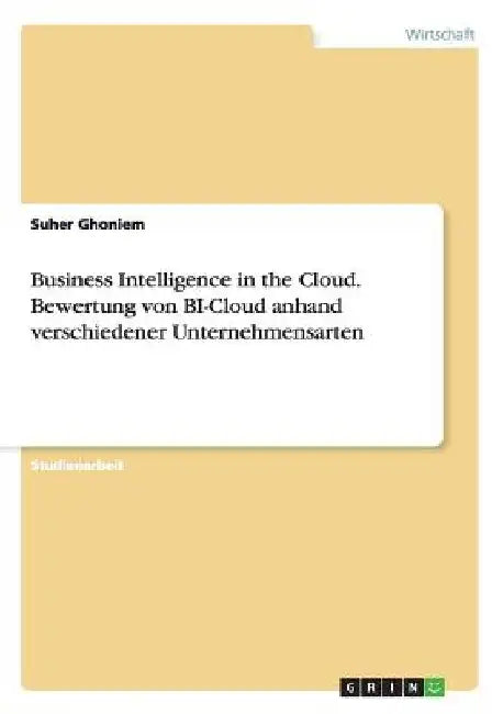 Business Intelligence in the Cloud. Bewertung von BI-Cloud anhand verschiedener Unternehmensarten by Ghoniem, Suher
