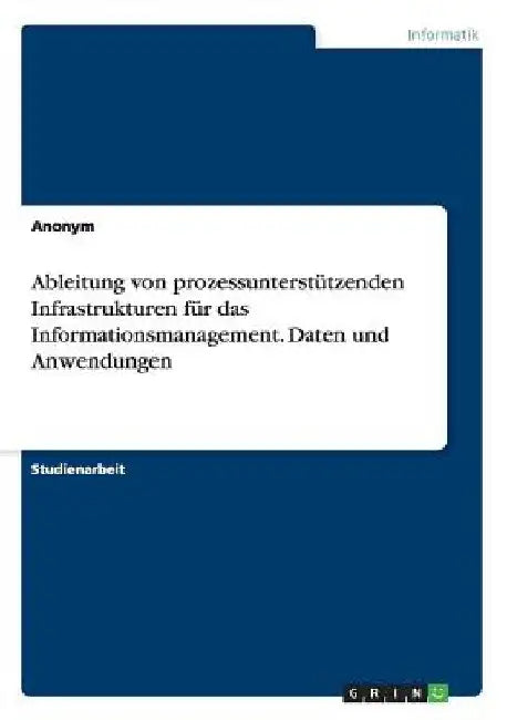 Ableitung von prozessunterstützenden Infrastrukturen für das Informationsmanagement. Daten und Anwendungen by Anonymous