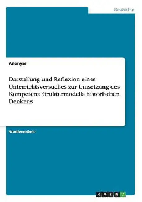 Darstellung und Reflexion eines Unterrichtsversuches zur Umsetzung des Kompetenz-Strukturmodells historischen Denkens by Anonymous