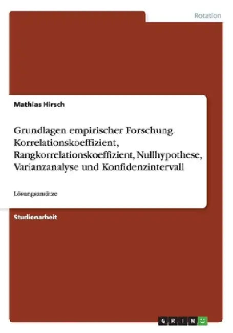 Grundlagen empirischer Forschung. Korrelationskoeffizient, Rangkorrelationskoeffizient, Nullhypothese, Varianzanalyse und Konfidenzintervall: Lösungsa by Hirsch, Mathias