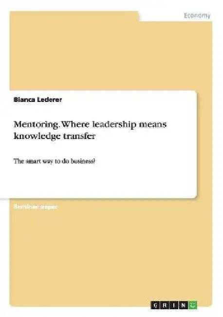 Mentoring. Where leadership means knowledge transfer: The smart way to do business? by Bianca Lederer
