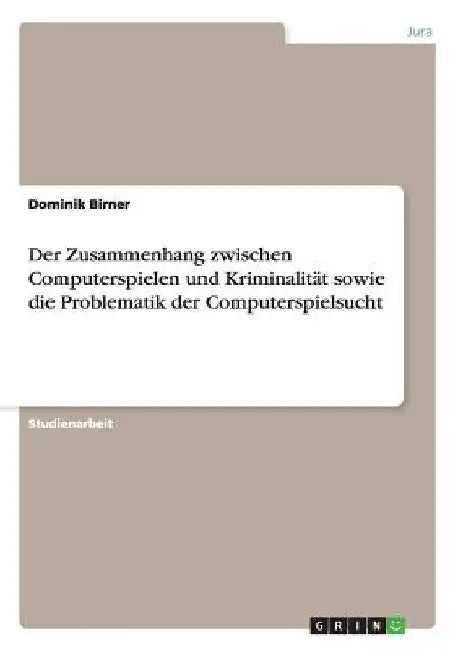 Der Zusammenhang zwischen Computerspielen und Kriminalität sowie die Problematik der Computerspielsucht by Birner, Dominik