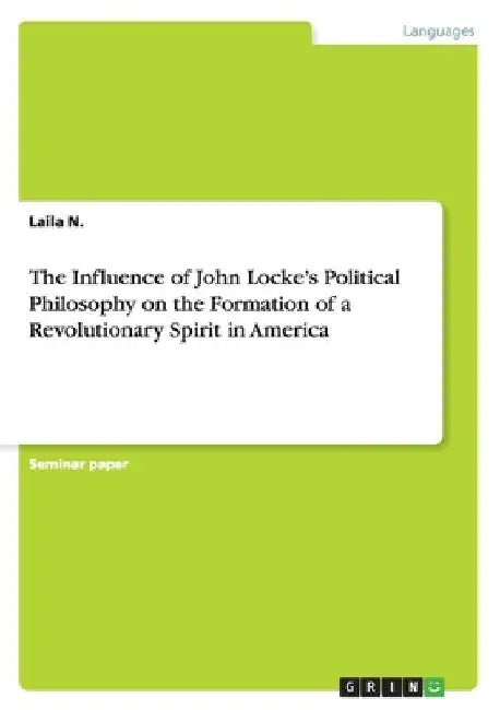 The Influence of John Locke's Political Philosophy on the Formation of a Revolutionary Spirit in America by Laila N