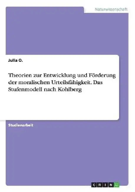 Theorien zur Entwicklung und Förderung der moralischen Urteilsfähigkeit. Das Stufenmodell nach Kohlberg by O, Julia