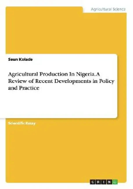 Agricultural Production In Nigeria. A Review of Recent Developments in Policy and Practice by Seun Kolade
