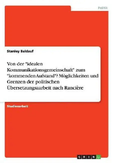 Von der "idealen Kommunikationsgemeinschaft" zum "kommenden Aufstand"? Möglichkeiten und Grenzen der politischen Übersetzungsaarbeit nach Rancière by Baldauf, Stanley