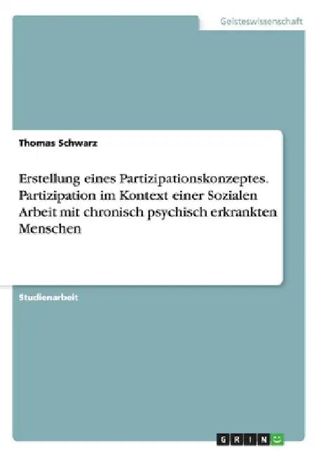 Erstellung eines Partizipationskonzeptes. Partizipation im Kontext einer Sozialen Arbeit mit chronisch psychisch erkrankten Menschen by Schwarz, Thomas