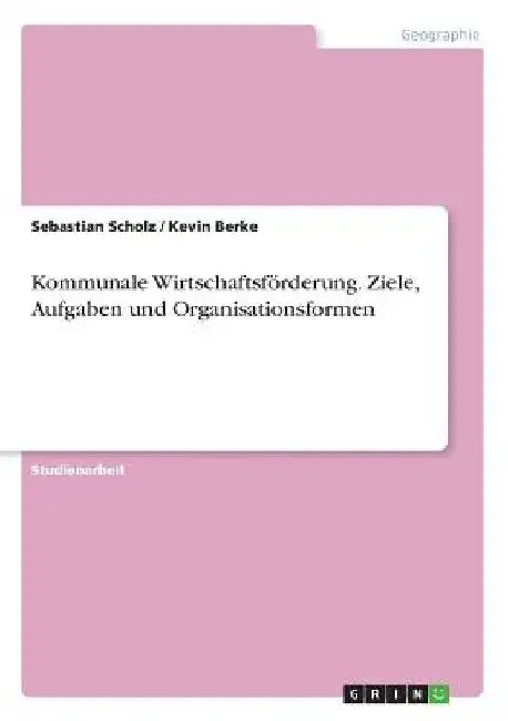 Kommunale Wirtschaftsförderung. Ziele, Aufgaben und Organisationsformen by Scholz, Sebastian