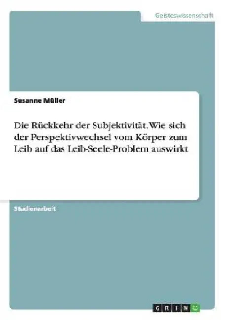Die Rückkehr der Subjektivität. Wie sich der Perspektivwechsel vom Körper zum Leib auf das Leib-Seele-Problem auswirkt by Müller, Susanne