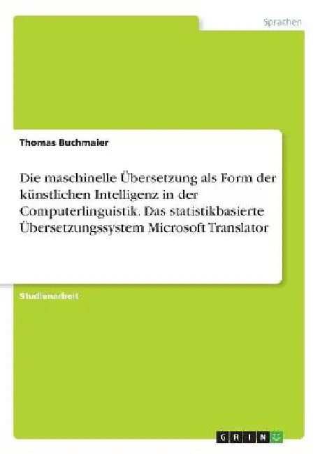 Die maschinelle Übersetzung als Form der künstlichen Intelligenz in der Computerlinguistik. Das statistikbasierte Übersetzungssystem Microsoft Transla by Buchmaier, Thomas