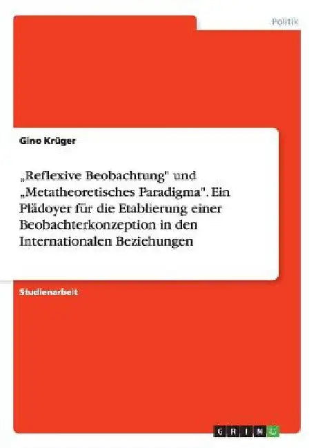 "Reflexive Beobachtung" und "Metatheoretisches Paradigma". Ein Plädoyer für die Etablierung einer Beobachterkonzeption in den Internationalen Beziehun by Krüger, Gino