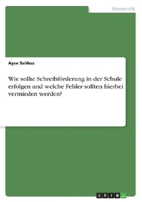 Wie sollte Schreibförderung in der Schule erfolgen und welche Fehler sollten hierbei vermieden werden? by Sahbaz, Ayse