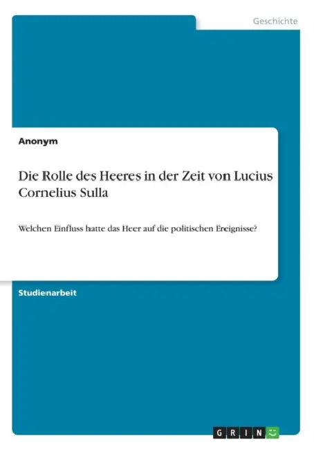 Die Rolle des Heeres in der Zeit von Lucius Cornelius Sulla: Welchen Einfluss hatte das Heer auf die politischen Ereignisse? by Anonymous