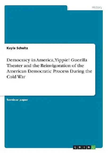Democracy in America, Yippie! Guerilla Theater and the Reinvigoration of the American Democratic Process During the Cold War by Kayla Schultz