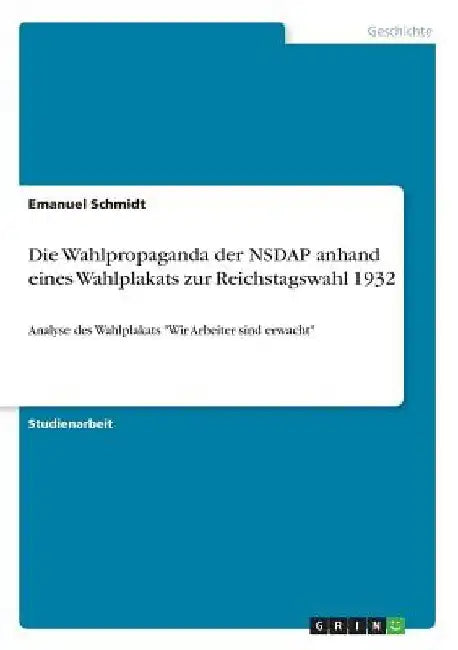 Die Wahlpropaganda der NSDAP anhand eines Wahlplakats zur Reichstagswahl 1932: Analyse des Wahlplakats "Wir Arbeiter sind erwacht" by Schmidt, Emanuel