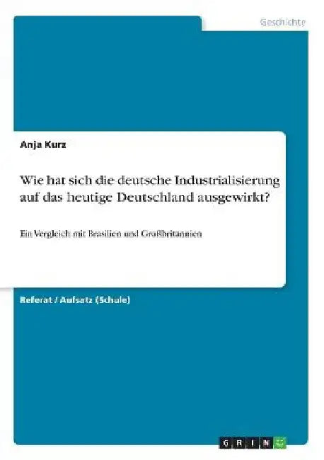 Wie hat sich die deutsche Industrialisierung auf das heutige Deutschland ausgewirkt?: Ein Vergleich mit Brasilien und Großbritannien by Kurz, Anja