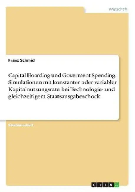 Capital Hoarding und Goverment Spending. Simulationen mit konstanter oder variabler Kapitalnutzungsrate bei Technologie- und gleichzeitigem Staatsausg by Schmid, Franz