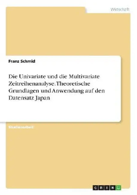 Die Univariate und die Multivariate Zeitreihenanalyse. Theoretische Grundlagen und Anwendung auf den Datensatz Japan by Schmid, Franz