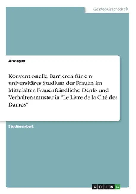 Konventionelle Barrieren für ein universitäres Studium der Frauen im Mittelalter. Frauenfeindliche Denk- und Verhaltensmuster in "Le Livre de la Cité by Anonymous