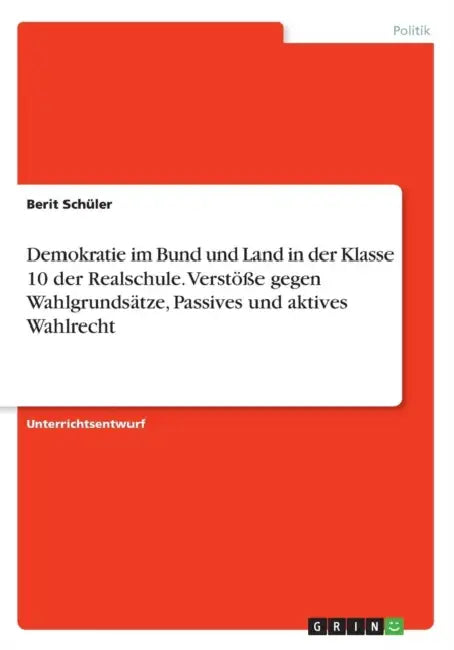Demokratie im Bund und Land in der Klasse 10 der Realschule. Verstöße gegen Wahlgrundsätze, Passives und aktives Wahlrecht by Berit Schüler