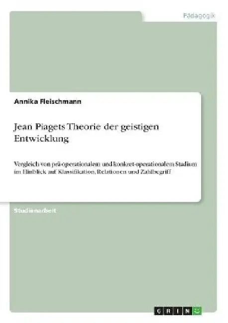 Jean Piagets Theorie der geistigen Entwicklung: Vergleich von prä-operationalem und konkret-operationalem Stadium im Hinblick auf Klassifikation, Rela by Fleischmann, Annika