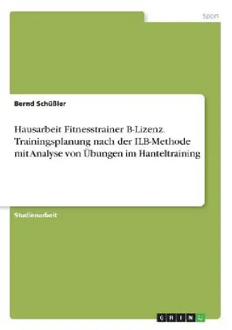 Hausarbeit Fitnesstrainer B-Lizenz. Trainingsplanung nach der ILB-Methode mit Analyse von Übungen im Hanteltraining by Schüßler, Bernd