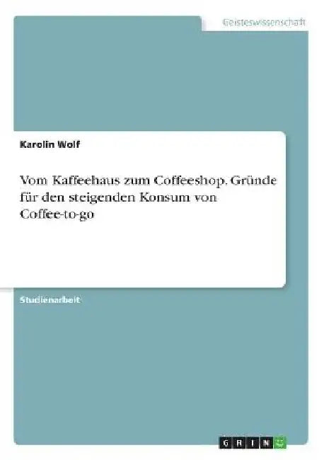 Vom Kaffeehaus zum Coffeeshop. Gründe für den steigenden Konsum von Coffee-to-go by Wolf, Karolin