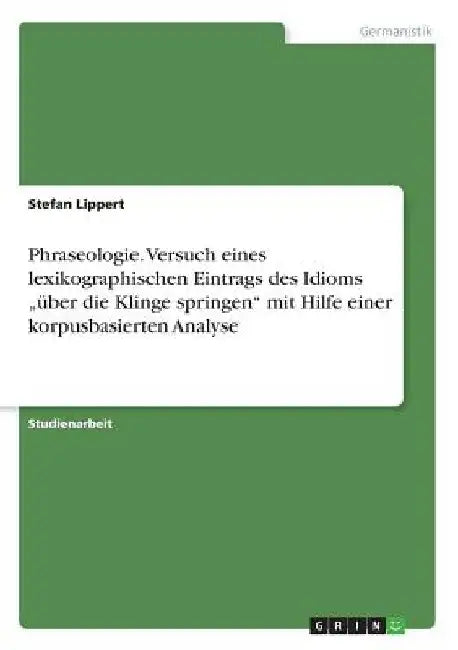 Phraseologie. Versuch eines lexikographischen Eintrags des Idioms "über die Klinge springen" mit Hilfe einer korpusbasierten Analyse by Lippert, Stefan