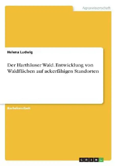 Der Harthäuser Wald. Entwicklung von Waldflächen auf ackerfähigen Standorten by Ludwig, Helena