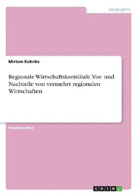 Regionale Wirtschaftskreisläufe. Vor- und Nachteile von vermehrt regionalen Wirtschaften by Kuhnke, Miriam