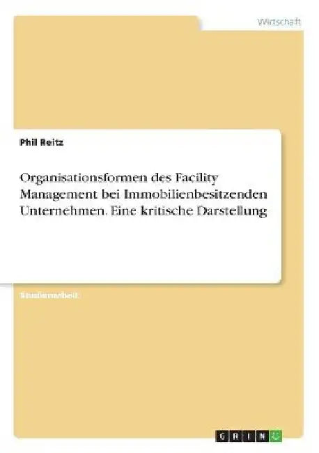 Organisationsformen des Facility Management bei Immobilienbesitzenden Unternehmen. Eine kritische Darstellung by Reitz, Phil