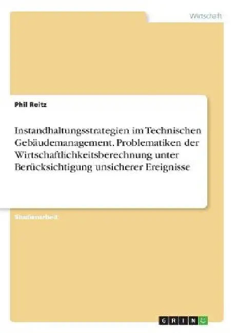 Instandhaltungsstrategien im Technischen Gebäudemanagement. Problematiken der Wirtschaftlichkeitsberechnung unter Berücksichtigung unsicherer Ereignis by Reitz, Phil