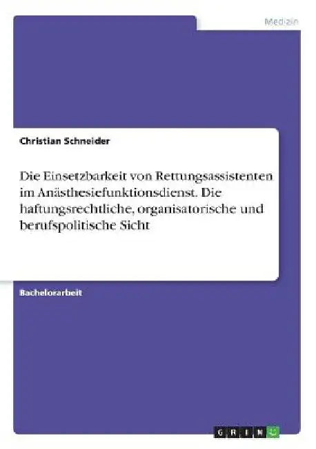 Die Einsetzbarkeit von Rettungsassistenten im Anästhesiefunktionsdienst. Die haftungsrechtliche, organisatorische und berufspolitische Sicht by Schneider, Christian